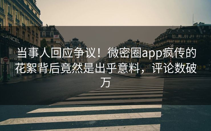 当事人回应争议！微密圈app疯传的花絮背后竟然是出乎意料，评论数破万