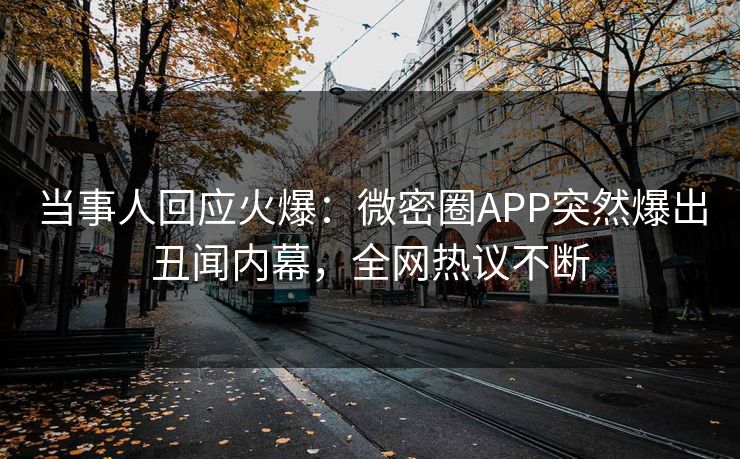 当事人回应火爆：微密圈APP突然爆出丑闻内幕，全网热议不断