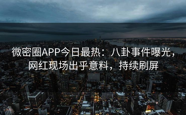微密圈APP今日最热：八卦事件曝光，网红现场出乎意料，持续刷屏