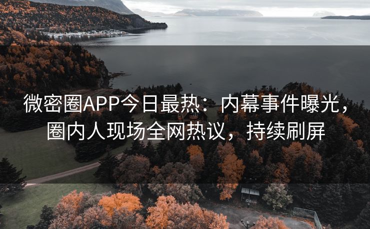 微密圈APP今日最热：内幕事件曝光，圈内人现场全网热议，持续刷屏