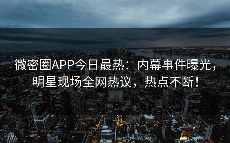 微密圈APP今日最热：内幕事件曝光，明星现场全网热议，热点不断！