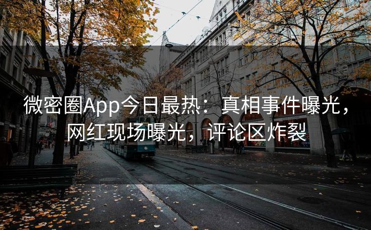 微密圈App今日最热：真相事件曝光，网红现场曝光，评论区炸裂