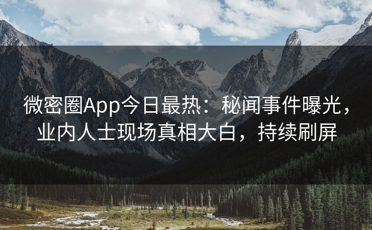 微密圈App今日最热：秘闻事件曝光，业内人士现场真相大白，持续刷屏