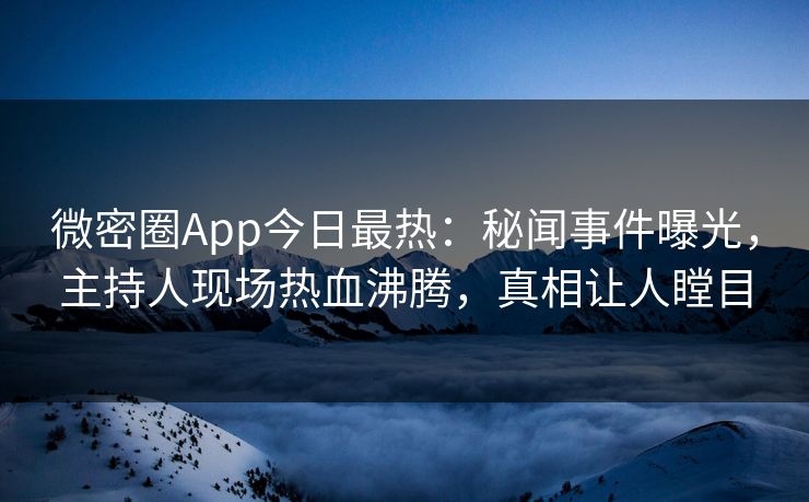 微密圈App今日最热：秘闻事件曝光，主持人现场热血沸腾，真相让人瞠目