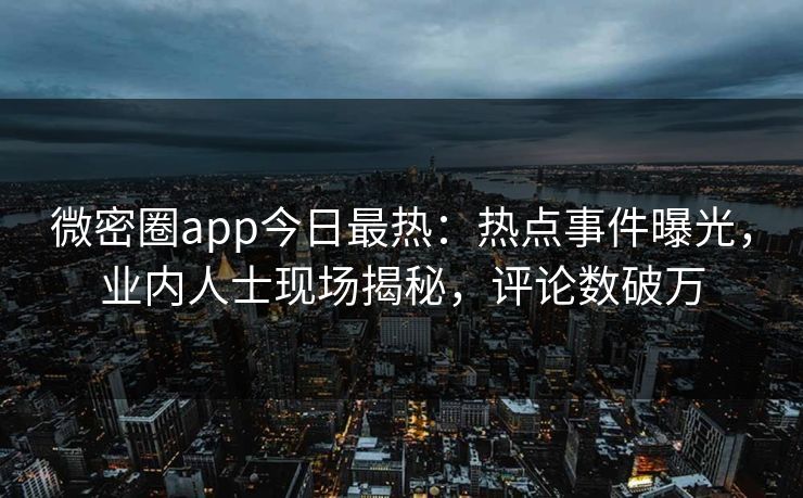 微密圈app今日最热：热点事件曝光，业内人士现场揭秘，评论数破万