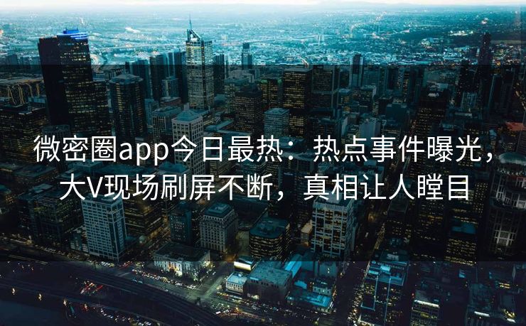 微密圈app今日最热：热点事件曝光，大V现场刷屏不断，真相让人瞠目