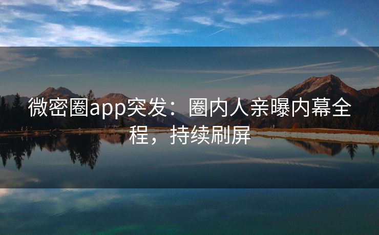 微密圈app突发：圈内人亲曝内幕全程，持续刷屏