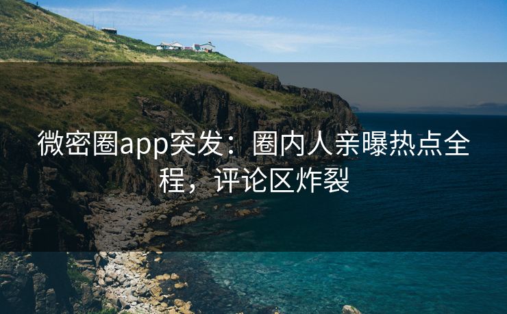 微密圈app突发：圈内人亲曝热点全程，评论区炸裂