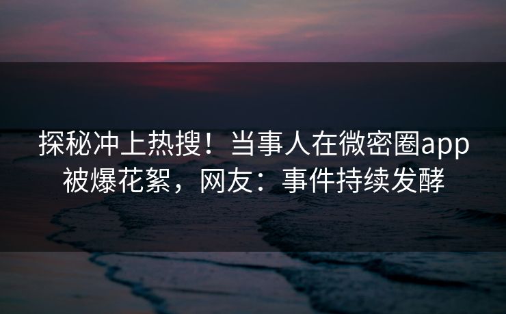 探秘冲上热搜！当事人在微密圈app被爆花絮，网友：事件持续发酵