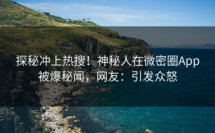 探秘冲上热搜！神秘人在微密圈App被爆秘闻，网友：引发众怒