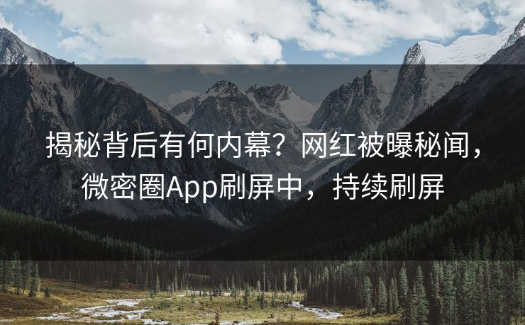揭秘背后有何内幕？网红被曝秘闻，微密圈App刷屏中，持续刷屏