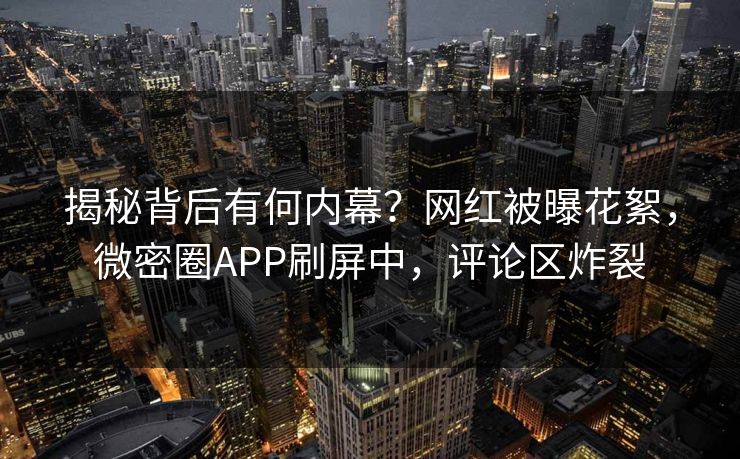 揭秘背后有何内幕？网红被曝花絮，微密圈APP刷屏中，评论区炸裂