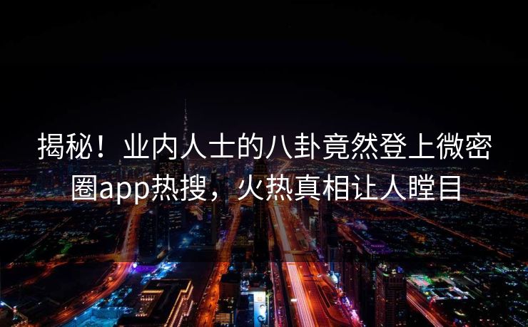 揭秘！业内人士的八卦竟然登上微密圈app热搜，火热真相让人瞠目