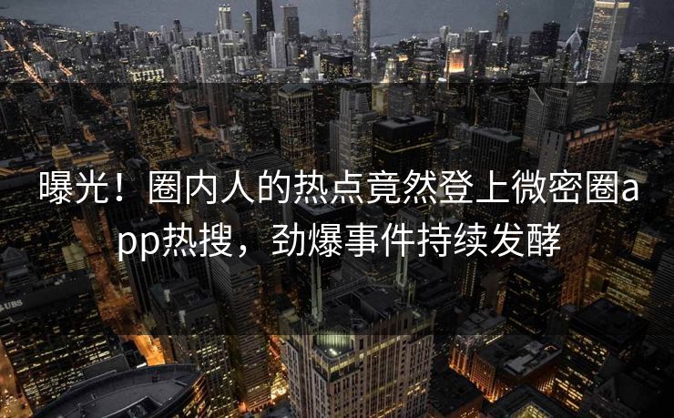 曝光!圈内人的热点竟然登上微密圈app热搜,劲爆事件持续发酵 曝光!圈内人的热点竟然登上微密圈app热搜,劲爆事件持续发酵