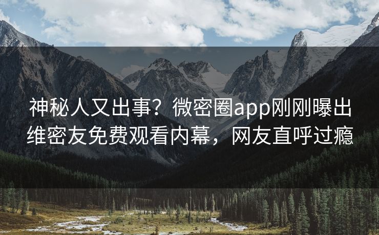 神秘人又出事？微密圈app刚刚曝出维密友免费观看内幕，网友直呼过瘾