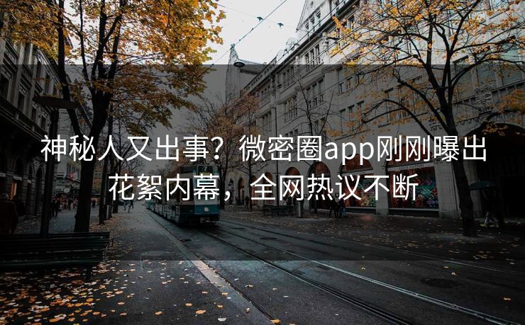 神秘人又出事？微密圈app刚刚曝出花絮内幕，全网热议不断