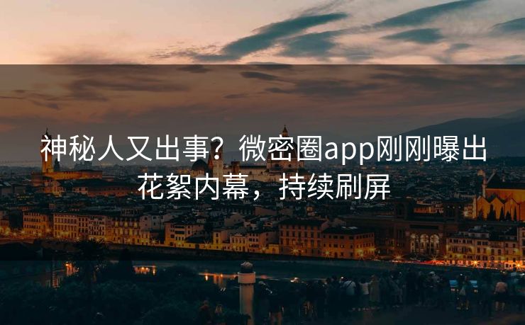 神秘人又出事？微密圈app刚刚曝出花絮内幕，持续刷屏