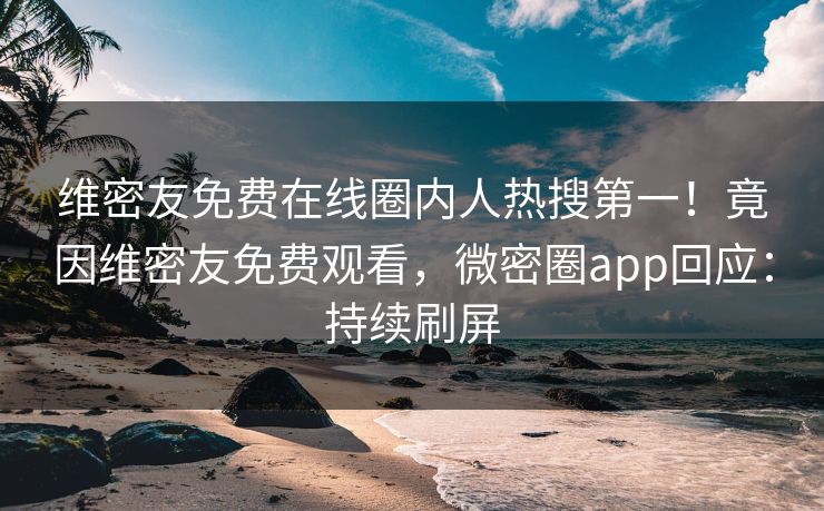 维密友免费在线圈内人热搜第一！竟因维密友免费观看，微密圈app回应：持续刷屏