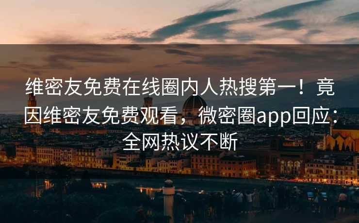 维密友免费在线圈内人热搜第一！竟因维密友免费观看，微密圈app回应：全网热议不断