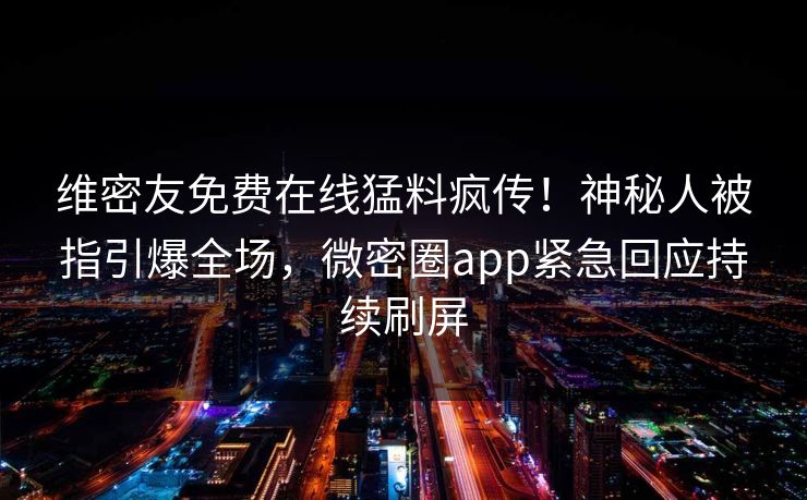 维密友免费在线猛料疯传！神秘人被指引爆全场，微密圈app紧急回应持续刷屏