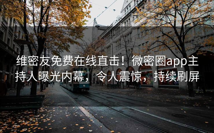 维密友免费在线直击！微密圈app主持人曝光内幕，令人震惊，持续刷屏