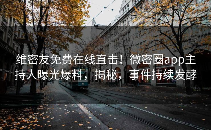 维密友免费在线直击！微密圈app主持人曝光爆料，揭秘，事件持续发酵