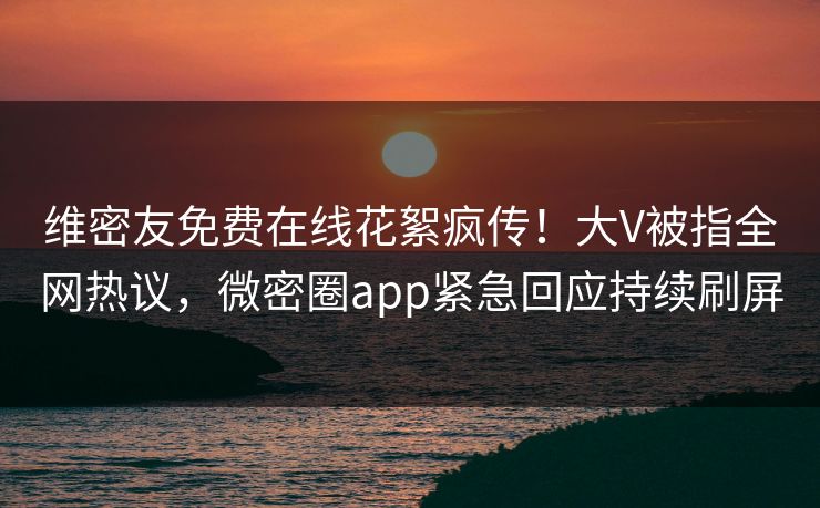 维密友免费在线花絮疯传！大V被指全网热议，微密圈app紧急回应持续刷屏