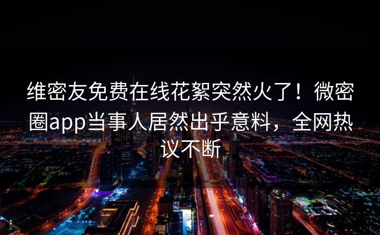 维密友免费在线花絮突然火了！微密圈app当事人居然出乎意料，全网热议不断