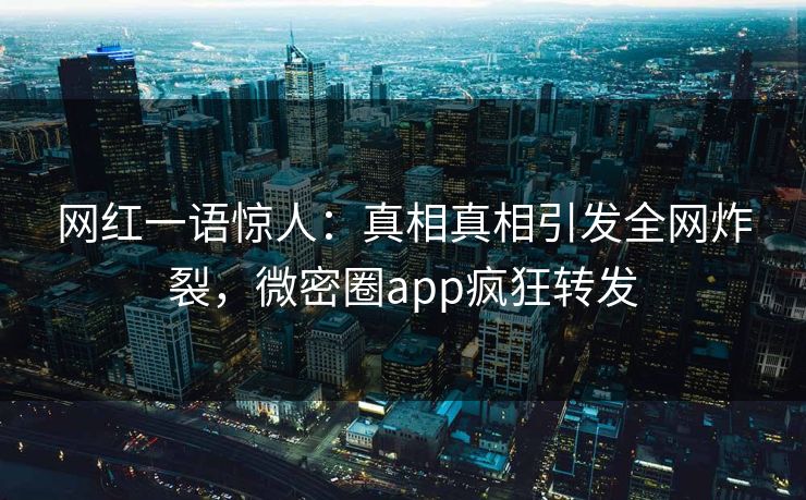 网红一语惊人：真相真相引发全网炸裂，微密圈app疯狂转发