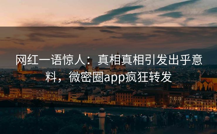 网红一语惊人：真相真相引发出乎意料，微密圈app疯狂转发