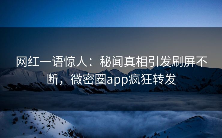 网红一语惊人：秘闻真相引发刷屏不断，微密圈app疯狂转发