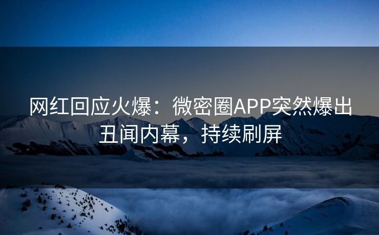 网红回应火爆：微密圈APP突然爆出丑闻内幕，持续刷屏