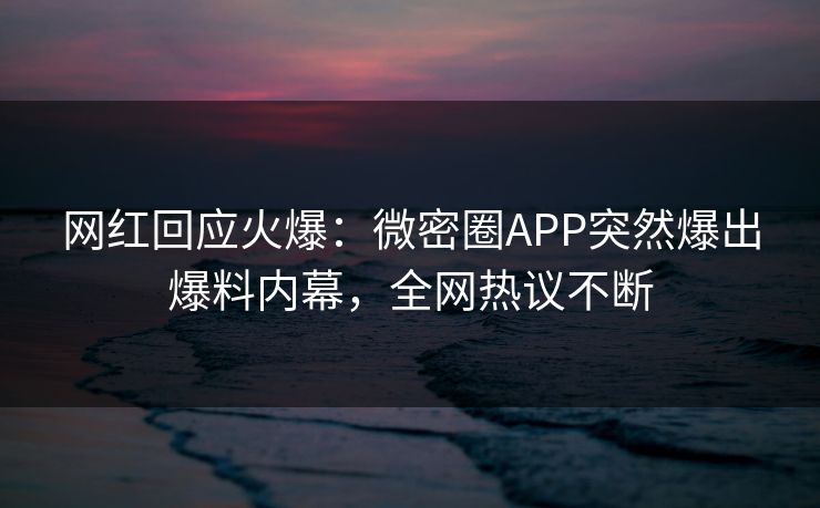 网红回应火爆：微密圈APP突然爆出爆料内幕，全网热议不断