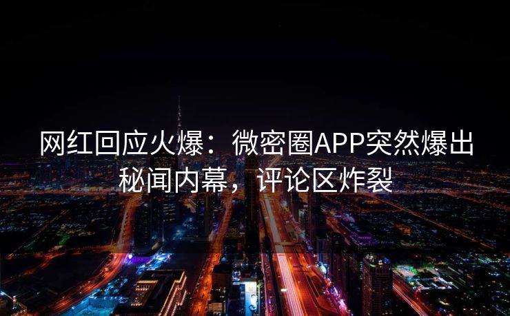 网红回应火爆：微密圈APP突然爆出秘闻内幕，评论区炸裂