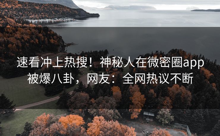 速看冲上热搜！神秘人在微密圈app被爆八卦，网友：全网热议不断