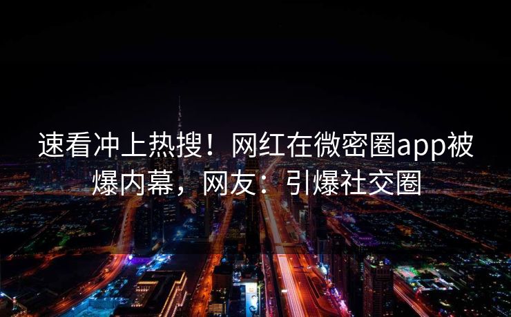 速看冲上热搜！网红在微密圈app被爆内幕，网友：引爆社交圈