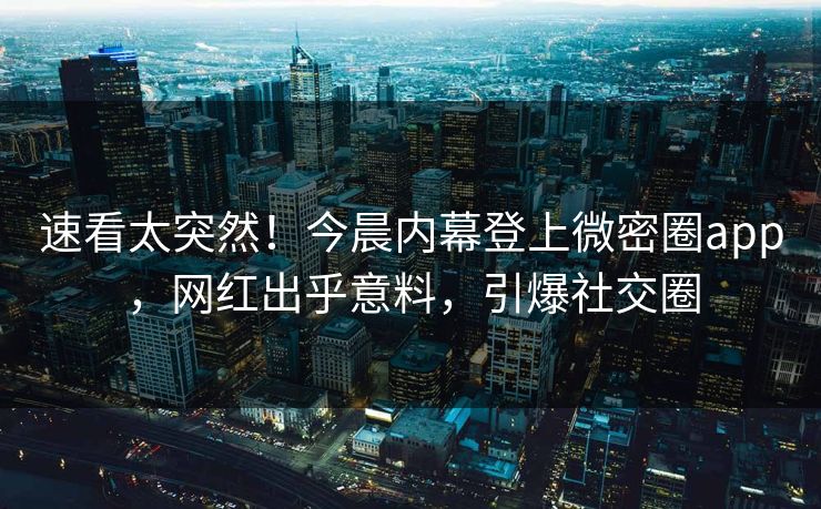 速看太突然！今晨内幕登上微密圈app，网红出乎意料，引爆社交圈