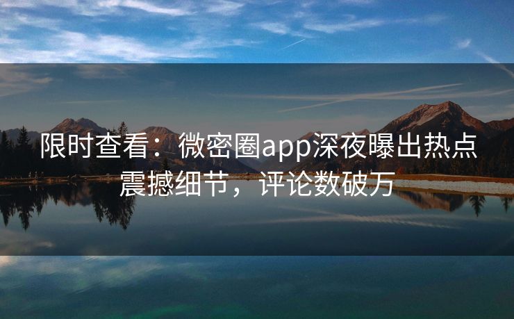 限时查看：微密圈app深夜曝出热点震撼细节，评论数破万