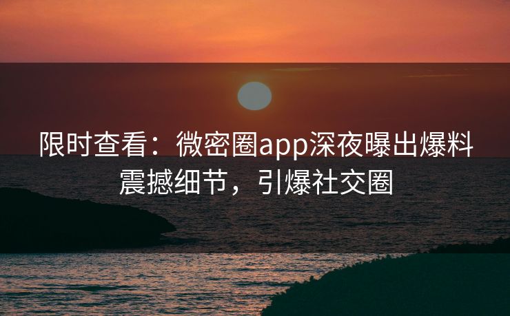 限时查看：微密圈app深夜曝出爆料震撼细节，引爆社交圈
