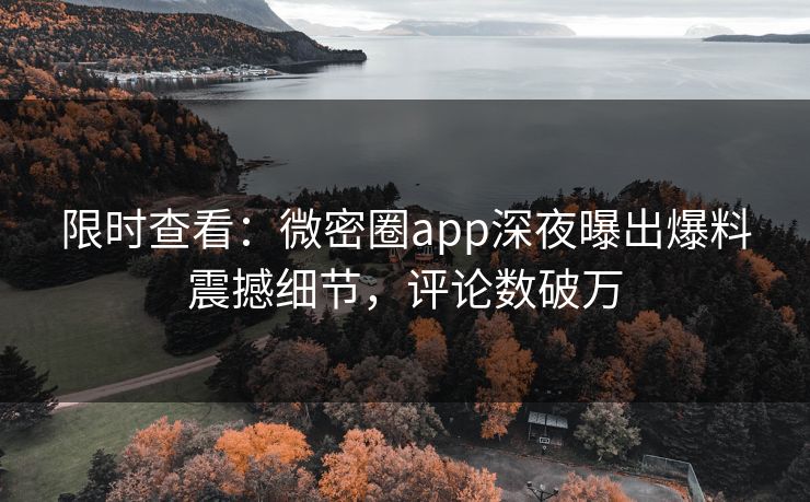 限时查看：微密圈app深夜曝出爆料震撼细节，评论数破万