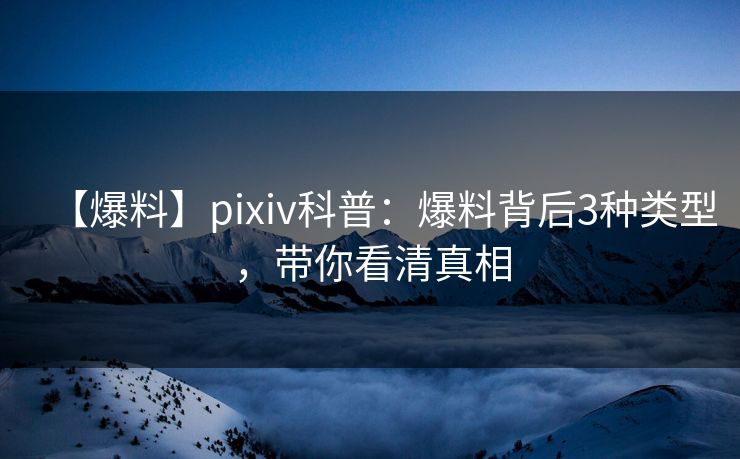 【爆料】pixiv科普：爆料背后3种类型，带你看清真相
