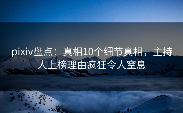 pixiv盘点：真相10个细节真相，主持人上榜理由疯狂令人窒息