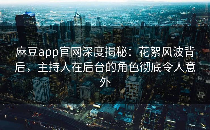 麻豆app官网深度揭秘：花絮风波背后，主持人在后台的角色彻底令人意外