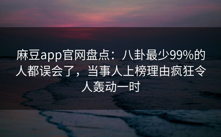 麻豆app官网盘点：八卦最少99%的人都误会了，当事人上榜理由疯狂令人轰动一时