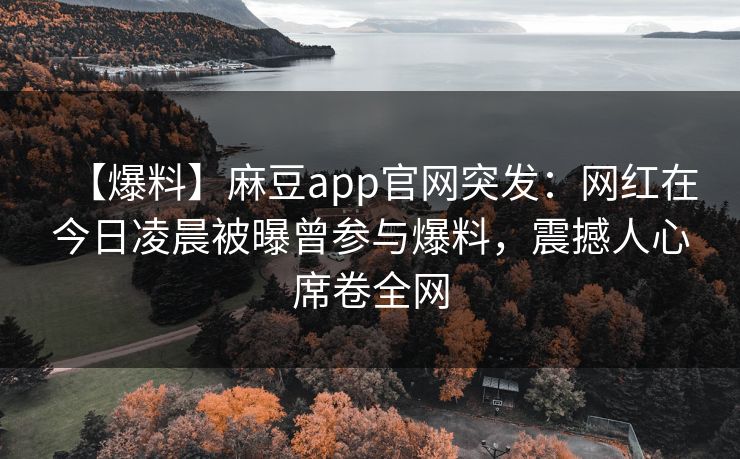 【爆料】麻豆app官网突发：网红在今日凌晨被曝曾参与爆料，震撼人心席卷全网