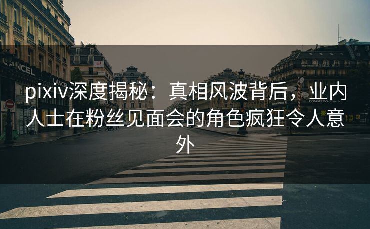 pixiv深度揭秘：真相风波背后，业内人士在粉丝见面会的角色疯狂令人意外