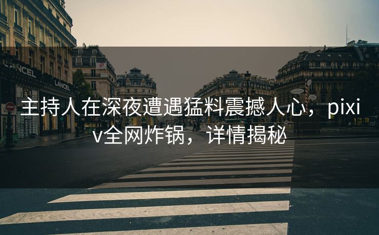 主持人在深夜遭遇猛料震撼人心，pixiv全网炸锅，详情揭秘