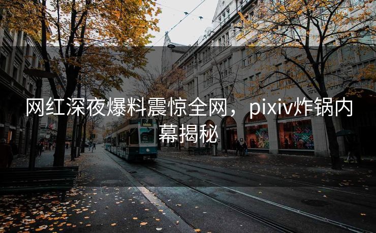 网红深夜爆料震惊全网，pixiv炸锅内幕揭秘