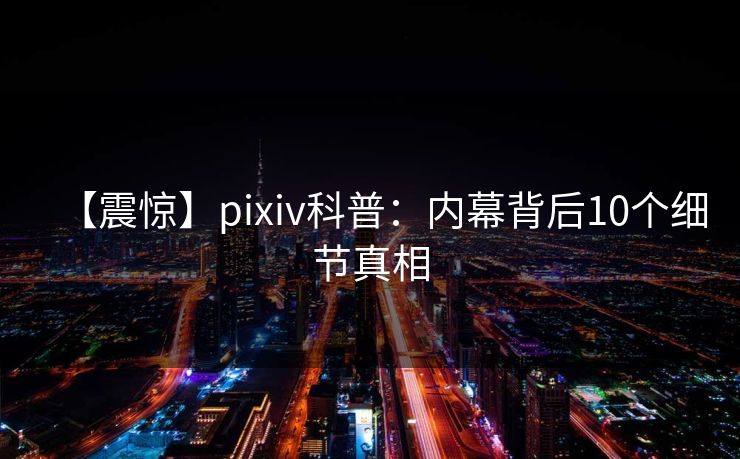 【震惊】pixiv科普：内幕背后10个细节真相