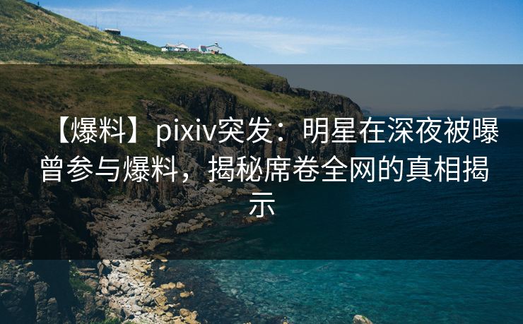 【爆料】pixiv突发：明星在深夜被曝曾参与爆料，揭秘席卷全网的真相揭示